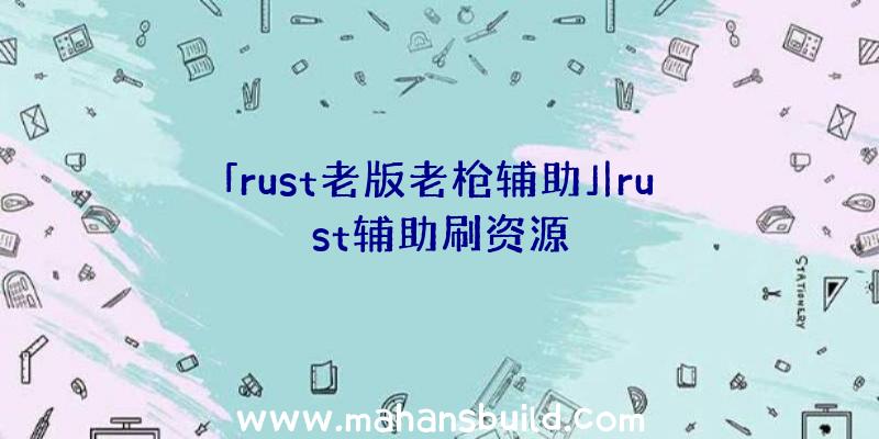 「rust老版老枪辅助」|rust辅助刷资源